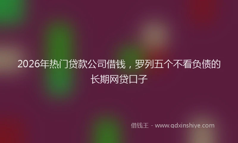 2026年热门贷款公司借钱，罗列五个不看负债的长期网贷口子