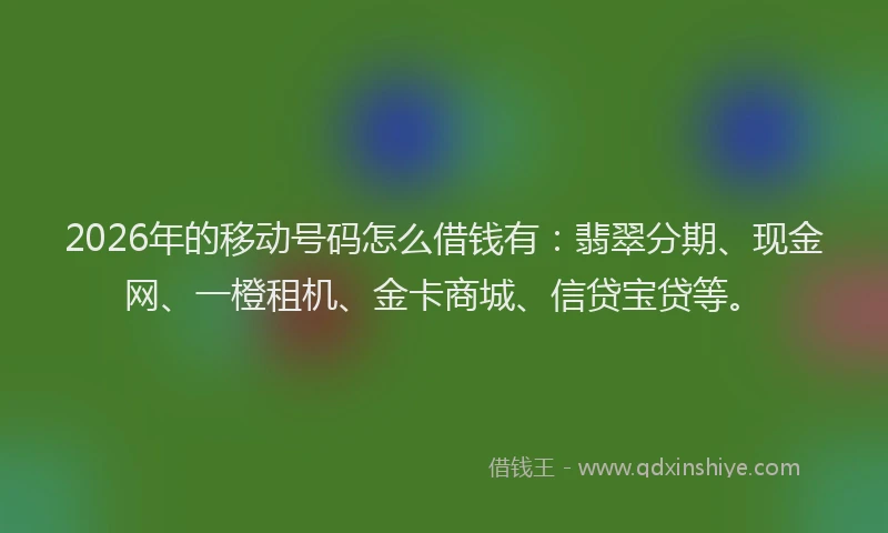 2026年的移动号码怎么借钱有：翡翠分期、现金网、一橙租机、金卡商城、信贷宝贷等。