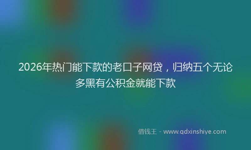 2026年热门能下款的老口子网贷，归纳五个无论多黑有公积金就能下款