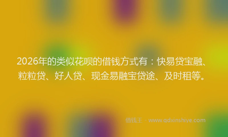 2026年的类似花呗的借钱方式有:快易贷宝融、粒粒贷、好人贷、现金易融宝贷途、及时租等。