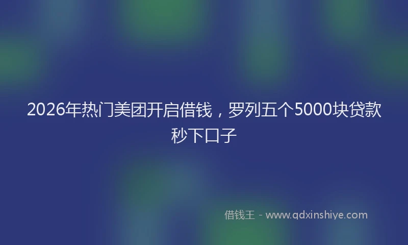 2026年热门美团开启借钱，罗列五个5000块贷款秒下口子