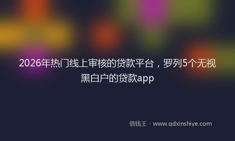 2026年热门线上审核的贷款平台，罗列5个无视黑白户的贷款app