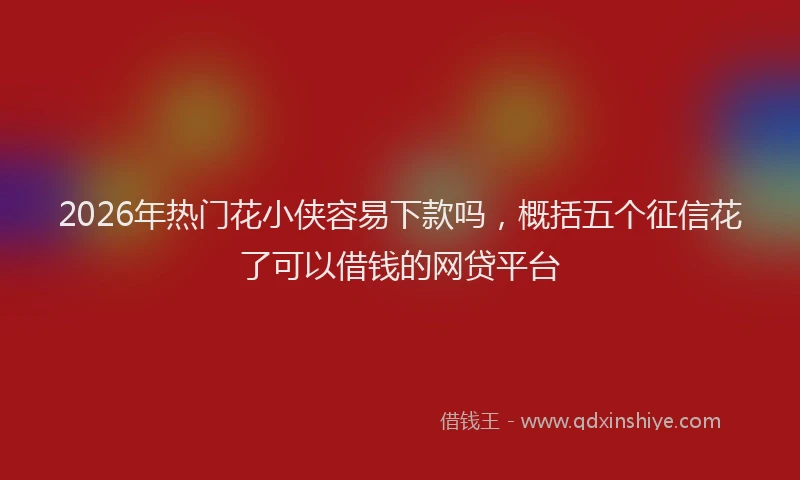 2026年热门花小侠容易下款吗，概括五个征信花了可以借钱的网贷平台