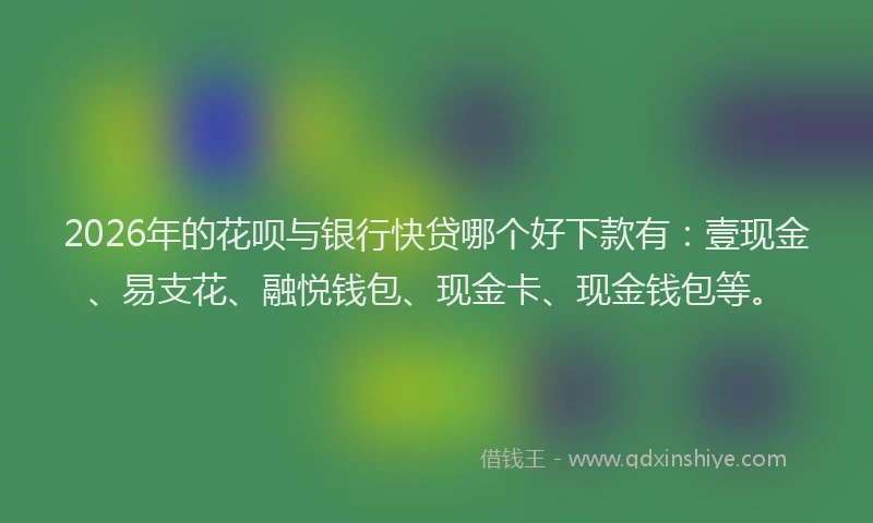 2026年的花呗与银行快贷哪个好下款有：壹现金、易支花、融悦钱包、现金卡、现金钱包等。