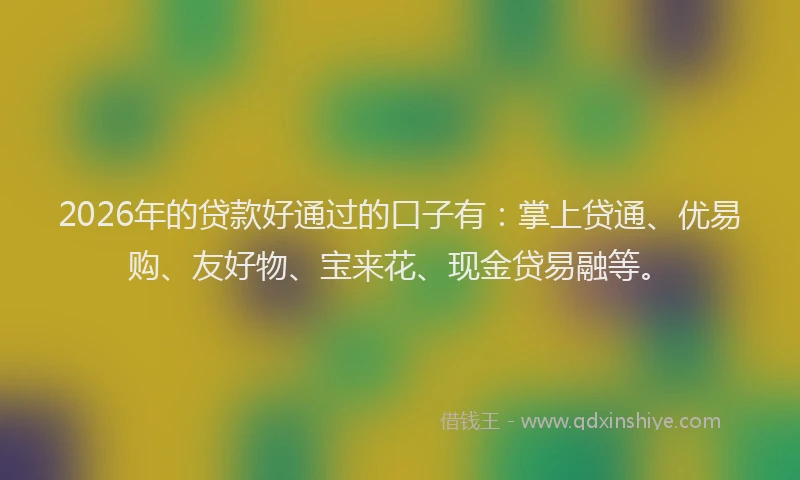 2026年的贷款好通过的口子有：掌上贷通、优易购、友好物、宝来花、现金贷易融等。