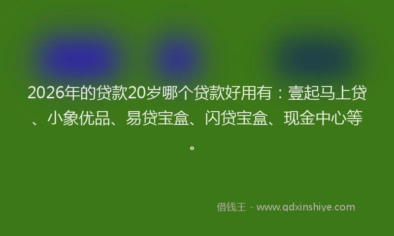 2026年的贷款20岁哪个贷款好用有:壹起马上贷、小象优品、易贷宝盒、闪贷宝盒、现金中心等。