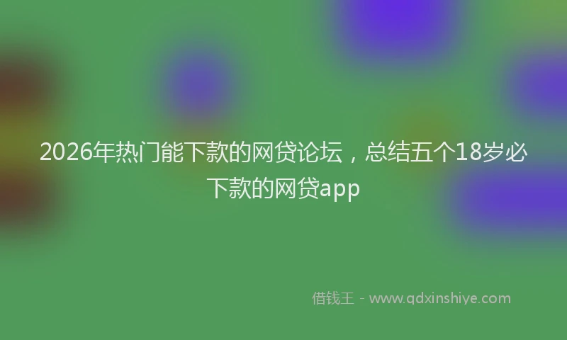 2026年热门能下款的网贷论坛，总结五个18岁必下款的网贷app