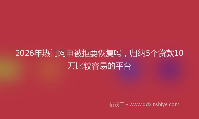 2026年热门网申被拒要恢复吗，归纳5个贷款10万比较容易的平台