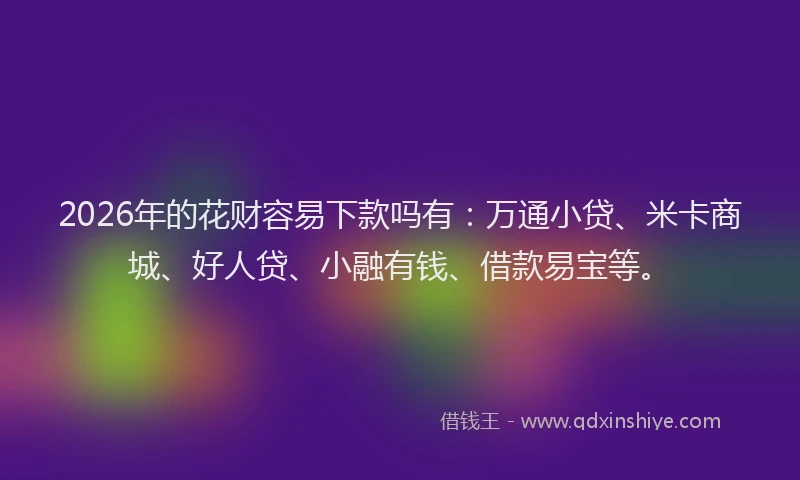 2026年的花财容易下款吗有：万通小贷、米卡商城、好人贷、小融有钱、借款易宝等。