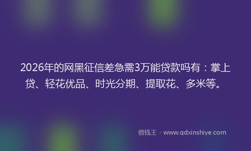 2026年的网黑征信差急需3万能贷款吗有：掌上贷、轻花优品、时光分期、提取花、多米等。