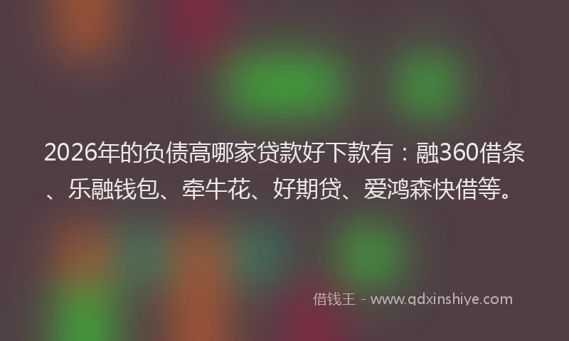 2026年的负债高哪家贷款好下款有：融360借条、乐融钱包、牵牛花、好期贷、爱鸿森快借等。