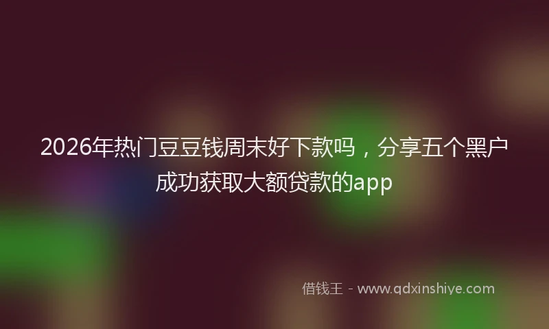 2026年热门豆豆钱周末好下款吗，分享五个黑户成功获取大额贷款的app