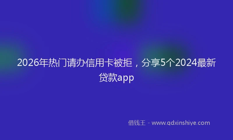 2026年热门请办信用卡被拒，分享5个2024最新贷款app