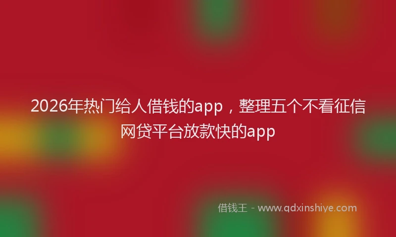 2026年热门给人借钱的app，整理五个不看征信网贷平台放款快的app