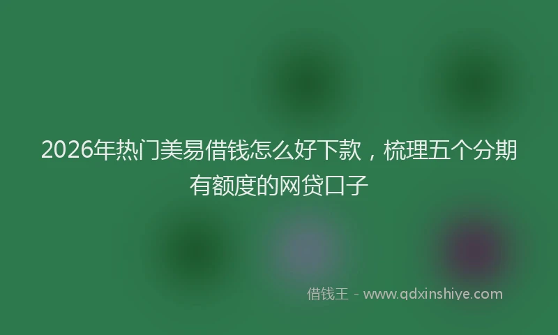 2026年热门美易借钱怎么好下款，梳理五个分期有额度的网贷口子