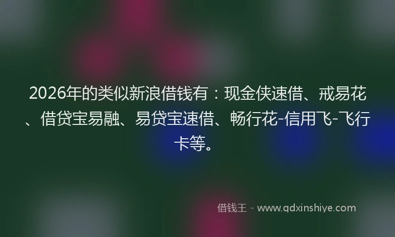 2026年的类似新浪借钱有：现金侠速借、戒易花、借贷宝易融、易贷宝速借、畅行花-信用飞-飞行卡等。