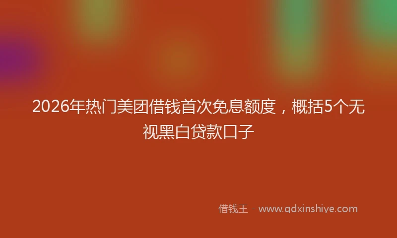 2026年热门美团借钱首次免息额度，概括5个无视黑白贷款口子