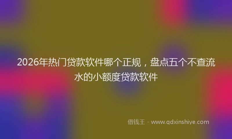 2026年热门贷款软件哪个正规，盘点五个不查流水的小额度贷款软件