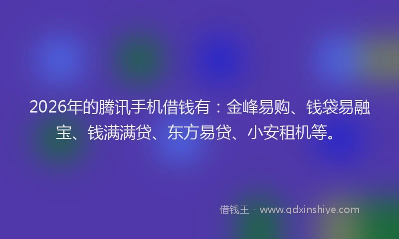 2026年的腾讯手机借钱有：金峰易购、钱袋易融宝、钱满满贷、东方易贷、小安租机等。
