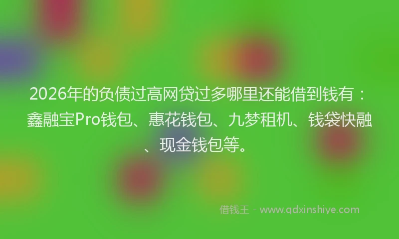 2026年的负债过高网贷过多哪里还能借到钱有:鑫融宝Pro钱包、惠花钱包、九梦租机、钱袋快融、现金钱包等。