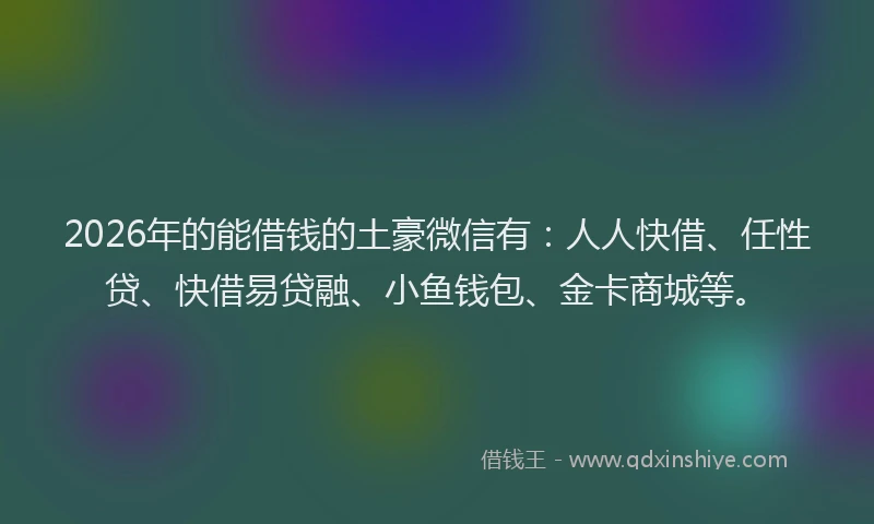 2026年的能借钱的土豪微信有：人人快借、任性贷、快借易贷融、小鱼钱包、金卡商城等。