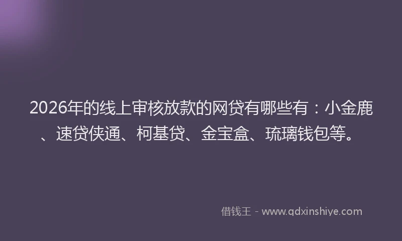 2026年的线上审核放款的网贷有哪些有：小金鹿、速贷侠通、柯基贷、金宝盒、琉璃钱包等。