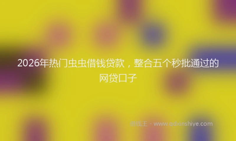 2026年热门虫虫借钱贷款，整合五个秒批通过的网贷口子