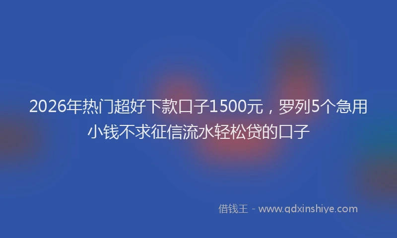 2026年热门超好下款口子1500元，罗列5个急用小钱不求征信流水轻松贷的口子