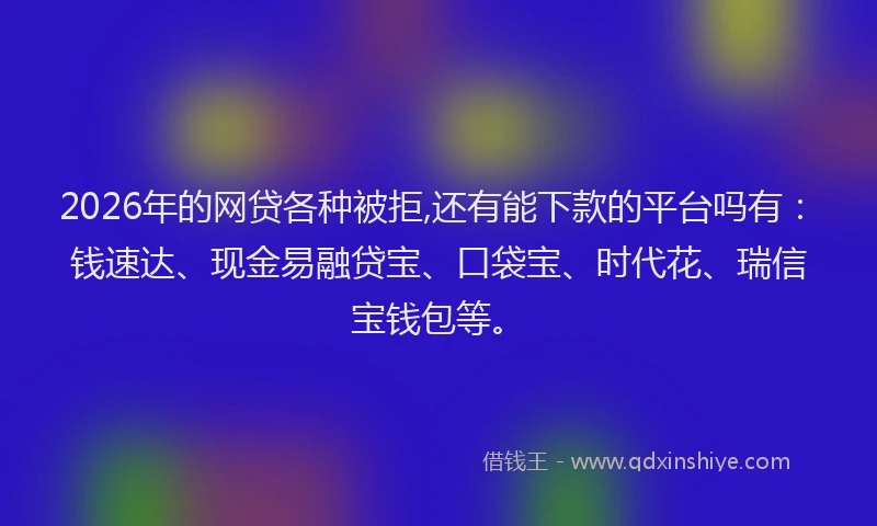 2026年的网贷各种被拒,还有能下款的平台吗有：钱速达、现金易融贷宝、口袋宝、时代花、瑞信宝钱包等。