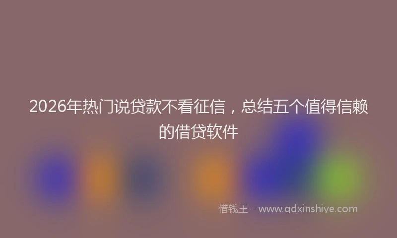 2026年热门说贷款不看征信，总结五个值得信赖的借贷软件
