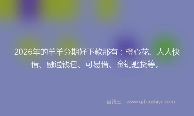 2026年的羊羊分期好下款那有：橙心花、人人快借、融通钱包、可易借、金钥匙贷等。