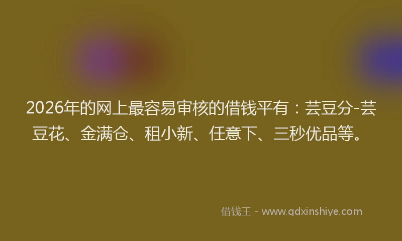 2026年的网上最容易审核的借钱平有：芸豆分-芸豆花、金满仓、租小新、任意下、三秒优品等。