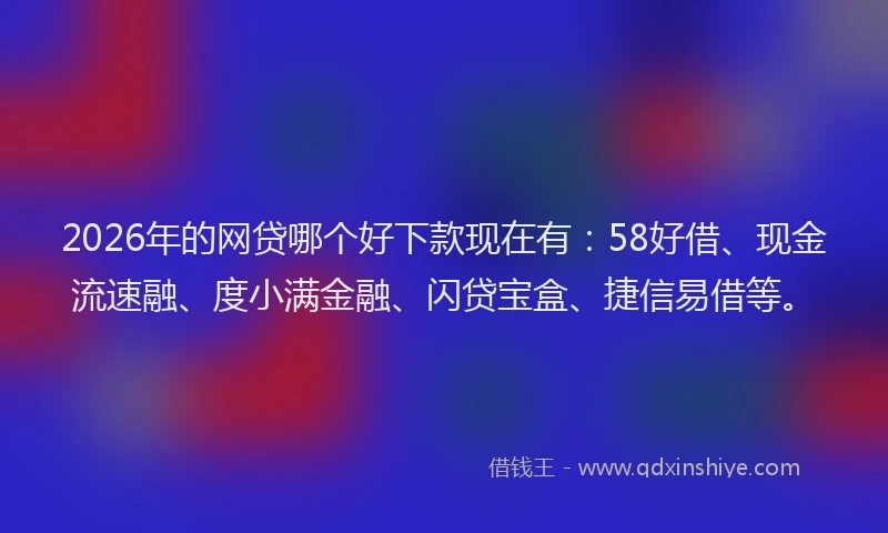 2026年的网贷哪个好下款现在有：58好借、现金流速融、度小满金融、闪贷宝盒、捷信易借等。