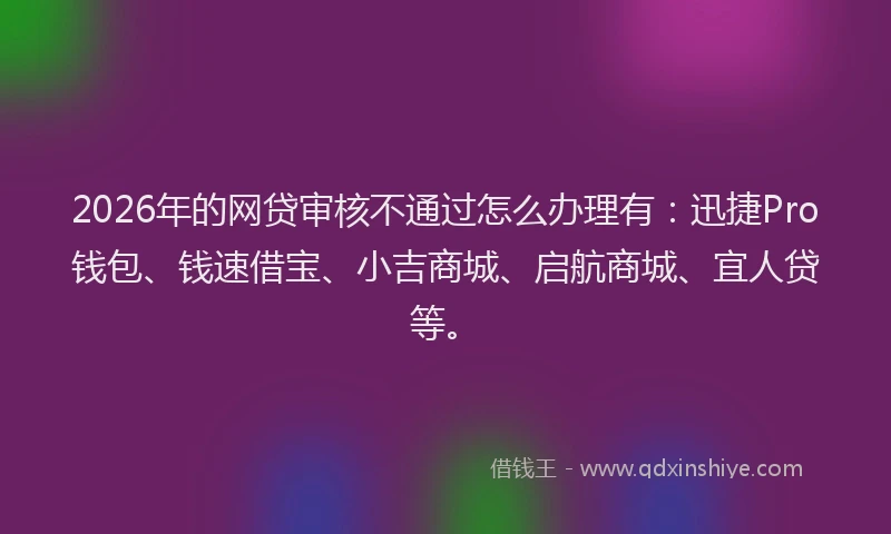2026年的网贷审核不通过怎么办理有：迅捷Pro钱包、钱速借宝、小吉商城、启航商城、宜人贷等。