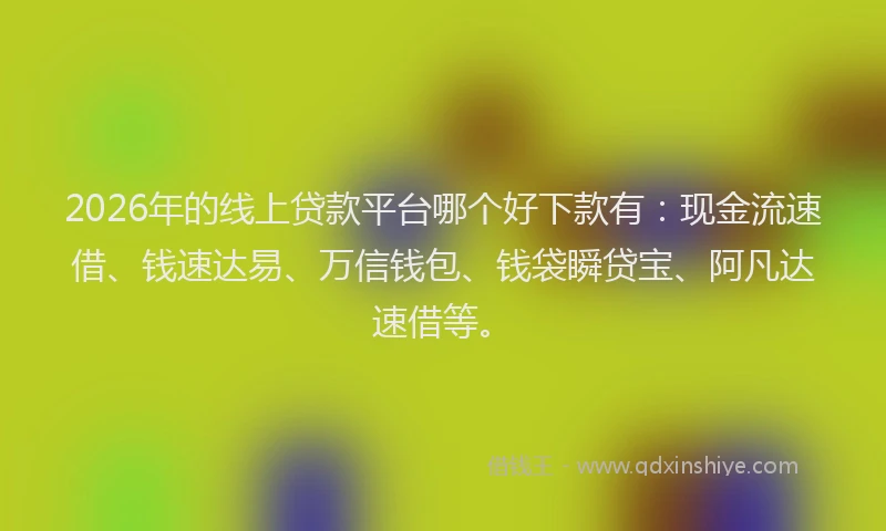 2026年的线上贷款平台哪个好下款有：现金流速借、钱速达易、万信钱包、钱袋瞬贷宝、阿凡达速借等。
