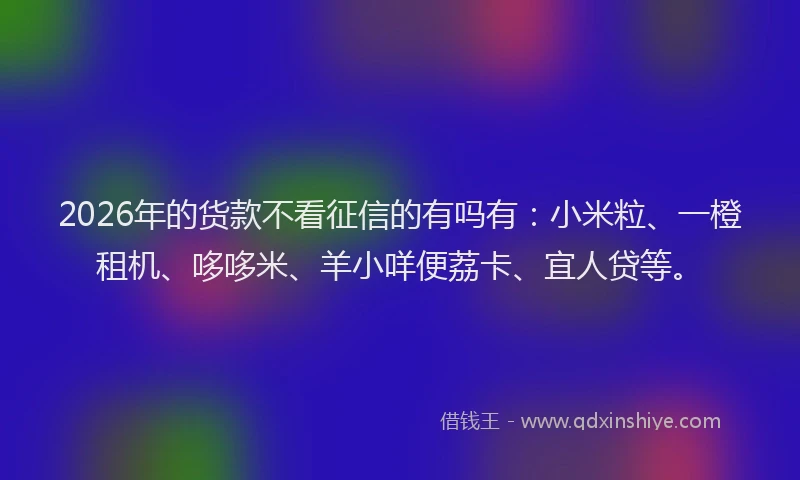 2026年的货款不看征信的有吗有：小米粒、一橙租机、哆哆米、羊小咩便荔卡、宜人贷等。