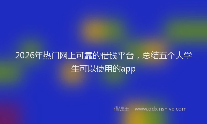 2026年热门网上可靠的借钱平台，总结五个大学生可以使用的app