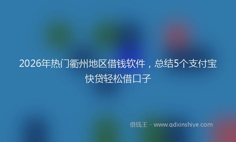 2026年热门衢州地区借钱软件，总结5个支付宝快贷轻松借口子