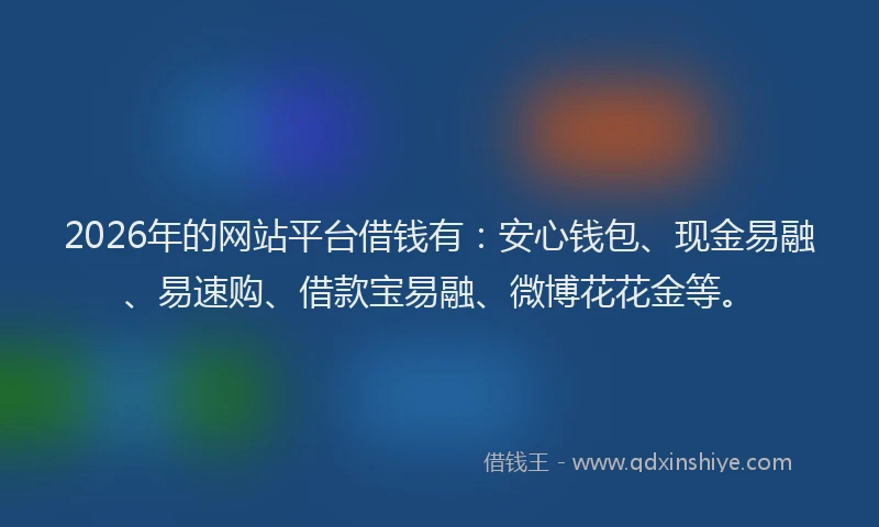 2026年的网站平台借钱有：安心钱包、现金易融、易速购、借款宝易融、微博花花金等。
