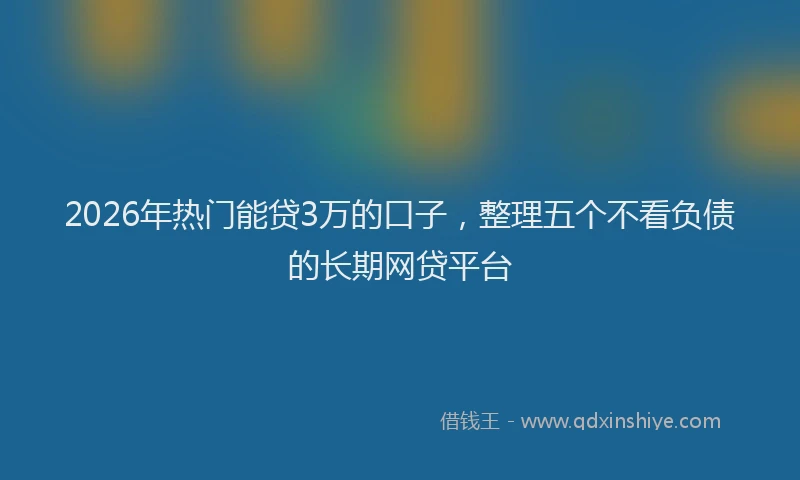 2026年热门能贷3万的口子，整理五个不看负债的长期网贷平台