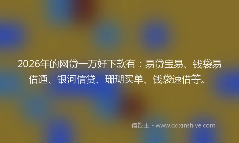2026年的网贷一万好下款有：易贷宝易、钱袋易借通、银河信贷、珊瑚买单、钱袋速借等。
