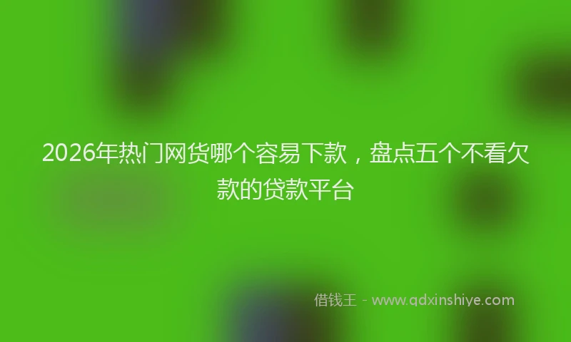 2026年热门网货哪个容易下款，盘点五个不看欠款的贷款平台