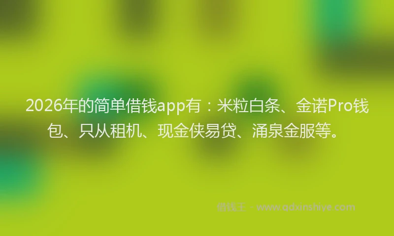 2026年的简单借钱app有:米粒白条、金诺Pro钱包、只从租机、现金侠易贷、涌泉金服等。