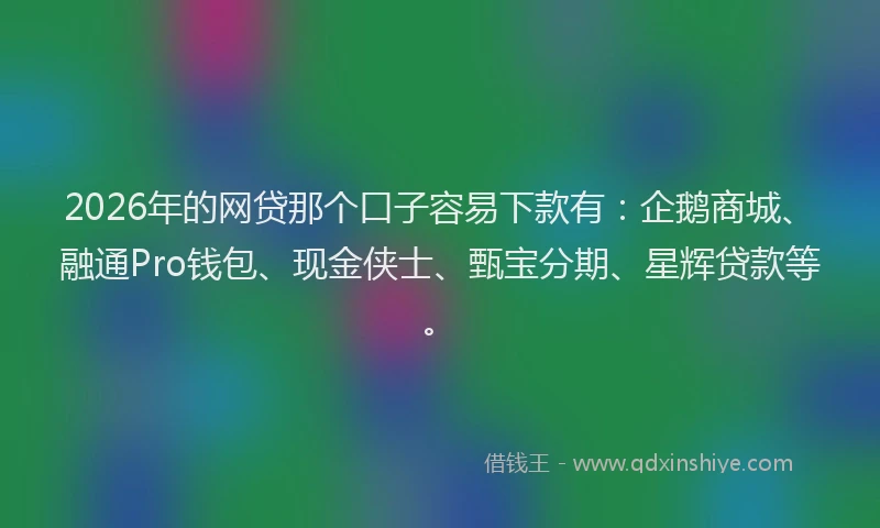 2026年的网贷那个口子容易下款有：企鹅商城、融通Pro钱包、现金侠士、甄宝分期、星辉贷款等。