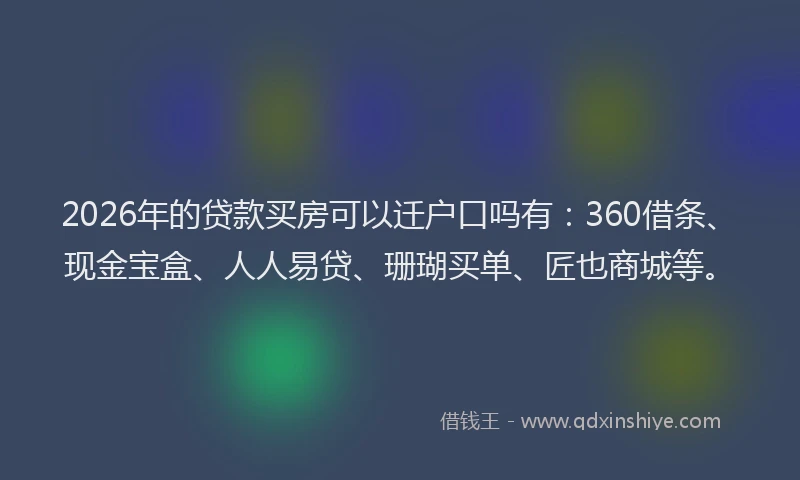 2026年的贷款买房可以迁户口吗有：360借条、现金宝盒、人人易贷、珊瑚买单、匠也商城等。
