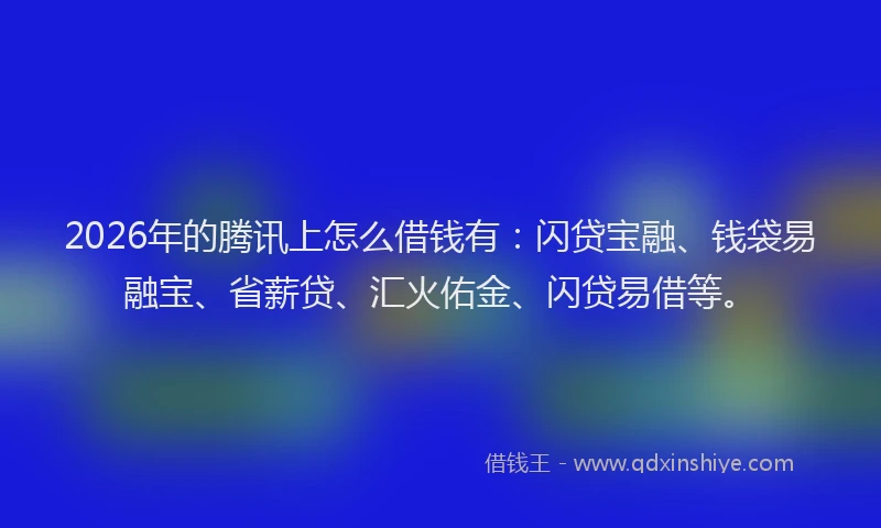 2026年的腾讯上怎么借钱有：闪贷宝融、钱袋易融宝、省薪贷、汇火佑金、闪贷易借等。