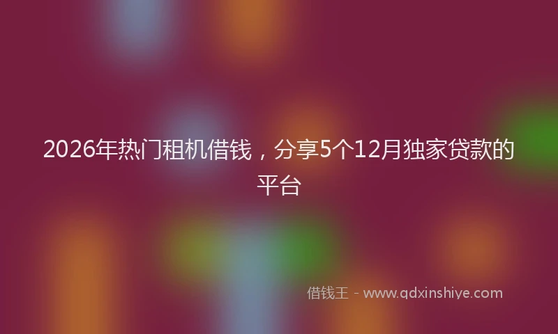 2026年热门租机借钱，分享5个12月独家贷款的平台