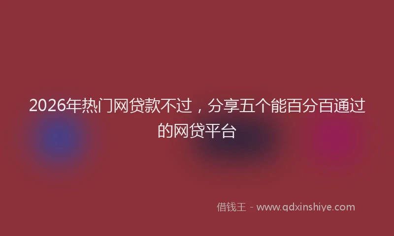 2026年热门网贷款不过，分享五个能百分百通过的网贷平台