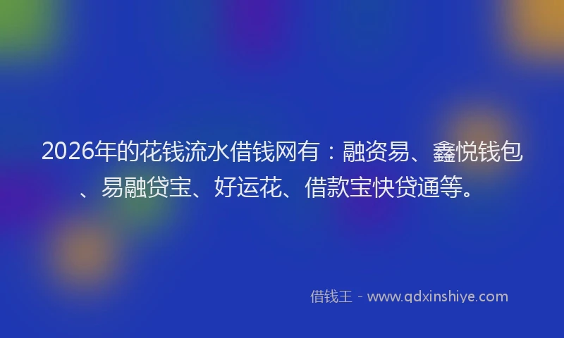 2026年的花钱流水借钱网有：融资易、鑫悦钱包、易融贷宝、好运花、借款宝快贷通等。