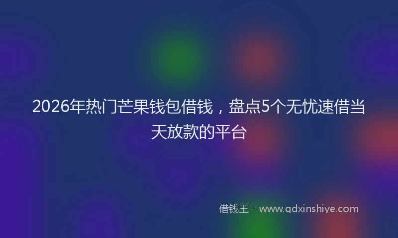 2026年热门芒果钱包借钱，盘点5个无忧速借当天放款的平台
